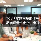 TCL华星越南基地IT产品实现量产出货，全球化布局迈入“多元共振”新阶段（图3）