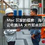 Mac 玩家的福音：海马云电脑3A 大作即点即玩，操作画质零