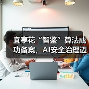 宜享花“智鉴”算法成功备案，AI安全治理迈入规范化阶段（图3）