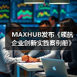 MAXHUB发布《领航企业创新实践案例册》，沉淀千行百业标杆实践（图2）