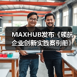 MAXHUB发布《领航企业创新实践案例册》，沉淀千行百业标杆