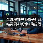 全流程守护毛孩子！汪喵灵灵AI问诊+购药闭环服务升级