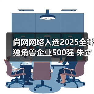 尚网网络入选2025全球独角兽企业500强 朱立华圆桌论道：新质生产力如何驱动产品转型升级（图2）