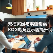 双模沉浸与疾速制霸！ROG电竞显示器提升视觉新体验！