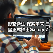 形态新生 探索未来 三星正式推出Galaxy Z TriFo
