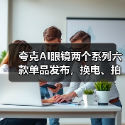夸克AI眼镜两个系列六款单品发布，换电、拍摄、显示等多项行业