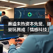 赛道未热资本先觉，趣巢玩具成「情感科技」隐形冠军