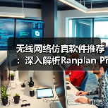 无线网络仿真软件推荐：深入解析Ranplan Professional与Academic两款商业工具（图2）