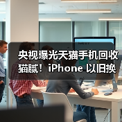 央视曝光天猫手机回收猫腻！iPhone 以旧换新选对平台才省