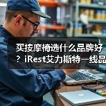 买按摩椅选什么品牌好？iRest艾力斯特一线品牌实力口碑双TOP（图2）