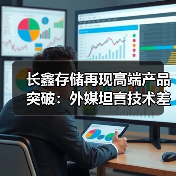 长鑫存储再现高端产品突破：外媒坦言技术差距正快速缩小（图3）