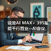 锐龙AI MAX+ 395赋能千行百业--AI会议，元启智合全栈方案助力打造本地化AI会议新标杆（图4）