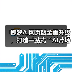 即梦AI网页版全面升级，打造一站式“AI片场”助力创意实现