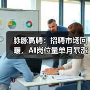 脉脉高聘：招聘市场回暖，AI岗位量单月暴涨11倍