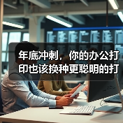 年底冲刺，你的办公打印也该换种更聪明的打法（图2）