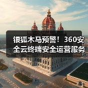 银狐木马预警！360安全云终端安全运营服务助政企构建实战化木