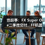 贾跃亭：FX Super One二季度交付，FF机器人目标美