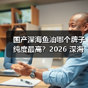 国产深海鱼油哪个牌子纯度最高？2026 深海鱼油实测榜，高含量欧米伽 3 国货之光（图2）