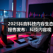 2025抖音科技内容生态报告发布：科技内容观看量破1.4万亿