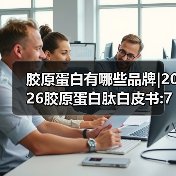 胶原蛋白有哪些品牌|2026胶原蛋白肽白皮书:7大国际品牌实