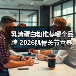 乳清蛋白粉推荐哪个品牌 2026肌骨关节营养白皮书权威发布