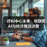 呼叫中心未来:物联网AI与经济高效运营(图1) 呼叫中心未来:物联网AI与经济高效运营(图1)