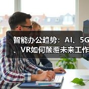 智能办公趋势:AI、5G、VR如何颠覆未来工作方式?(图1) 智能办公趋势:AI、5G、VR如何颠覆未来工作方式?(图1)