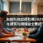 智能科技如何引领2025年建筑与网络安全新趋势？