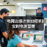 电网边缘计算如何革新实时电源管理