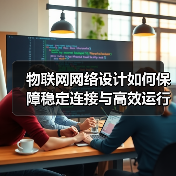 物联网网络设计如何保障稳定连接与高效运行