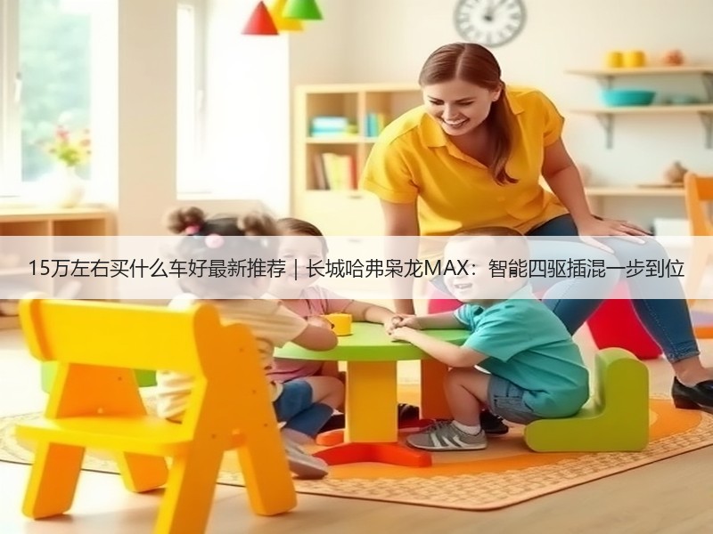 15万左右买什么车好最新推荐｜长城哈弗枭龙MAX：智能四驱插