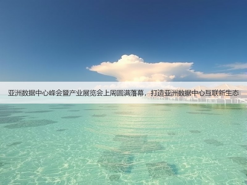 亚洲数据中心峰会暨产业展览会上周圆满落幕，打造亚洲数据中心互