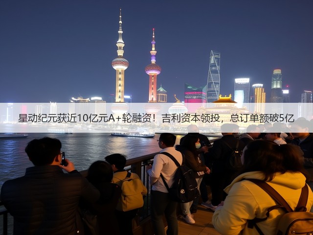 星动纪元获近10亿元A+轮融资!吉利资本领投,总订单额破5亿(图3) 星动纪元获近10亿元A+轮融资!吉利资本领投,总订单额破5亿(图3)