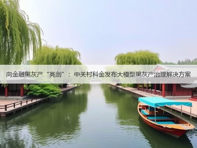 向金融黑灰产“亮剑”:中关村科金发布大模型黑灰产治理解决方案(图2) 向金融黑灰产“亮剑”:中关村科金发布大模型黑灰产治理解决方案(图2)