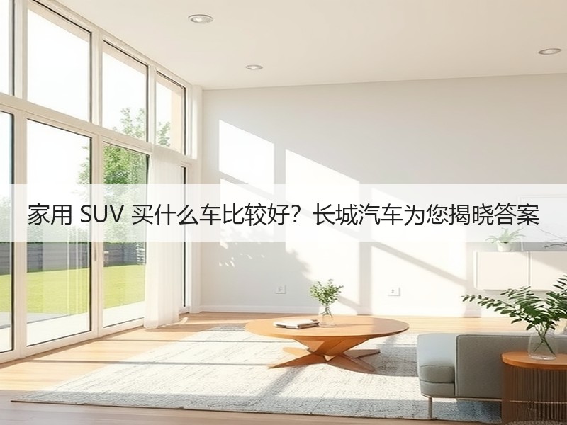 家用 SUV 买什么车比较好？长城汽车为您揭晓答案