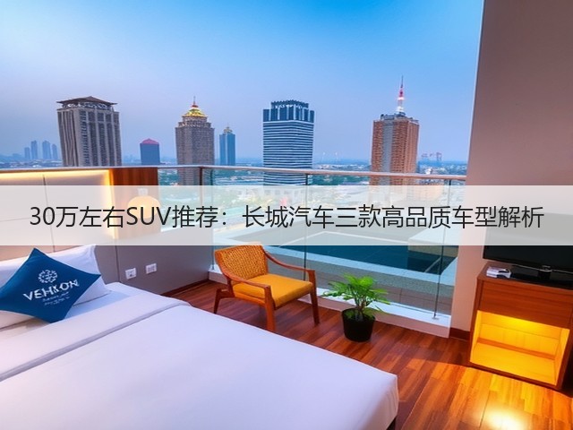 30万左右SUV推荐:长城汽车三款高品质车型解析(图2) 30万左右SUV推荐:长城汽车三款高品质车型解析(图2)