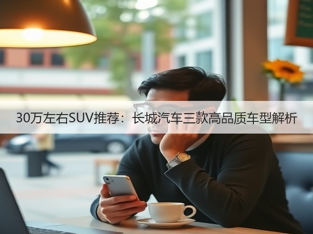 30万左右SUV推荐:长城汽车三款高品质车型解析(图3) 30万左右SUV推荐:长城汽车三款高品质车型解析(图3)