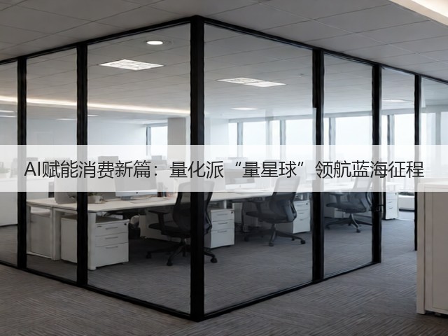 AI赋能消费新篇:量化派“量星球”领航蓝海征程(图1) AI赋能消费新篇:量化派“量星球”领航蓝海征程(图1)