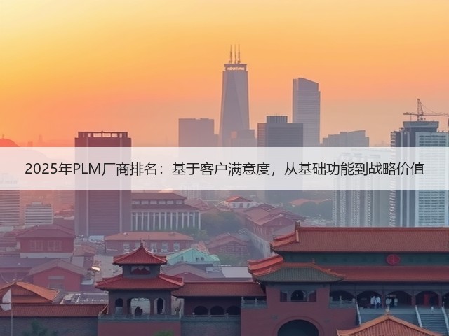 2025年PLM厂商排名：基于客户满意度，从基础功能到战略价值(图1)