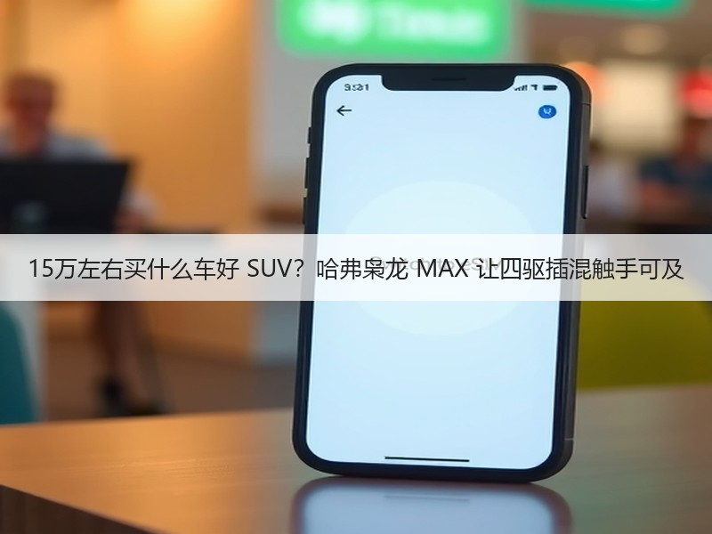 15万左右买什么车好 SUV？哈弗枭龙 MAX 让四驱插混触