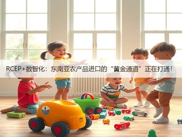 RCEP+数智化:东南亚农产品进口的“黄金通道”正在打通!(图2) RCEP+数智化:东南亚农产品进口的“黄金通道”正在打通!(图2)