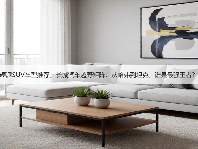硬派SUV车型推荐,长城汽车越野矩阵:从哈弗到坦克,谁是最强王者?(图1) 硬派SUV车型推荐,长城汽车越野矩阵:从哈弗到坦克,谁是最强王者?(图1)