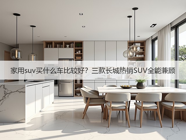 家用suv买什么车比较好?三款长城热销SUV全能兼顾(图3) 家用suv买什么车比较好?三款长城热销SUV全能兼顾(图3)