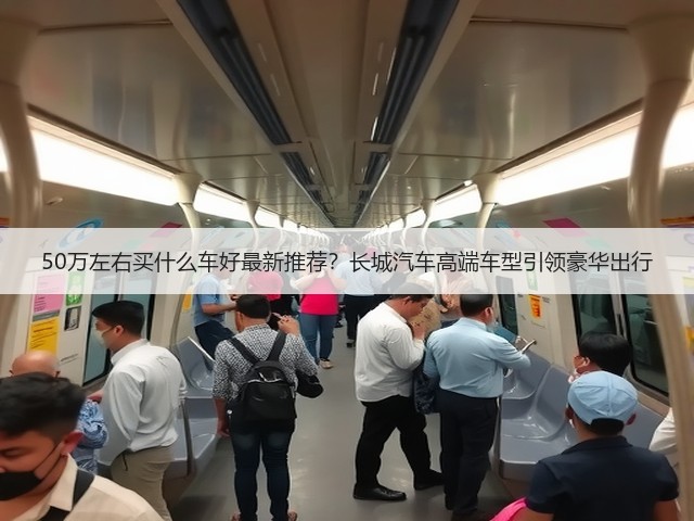 50万左右买什么车好最新推荐?长城汽车高端车型引领豪华出行(图3) 50万左右买什么车好最新推荐?长城汽车高端车型引领豪华出行(图3)