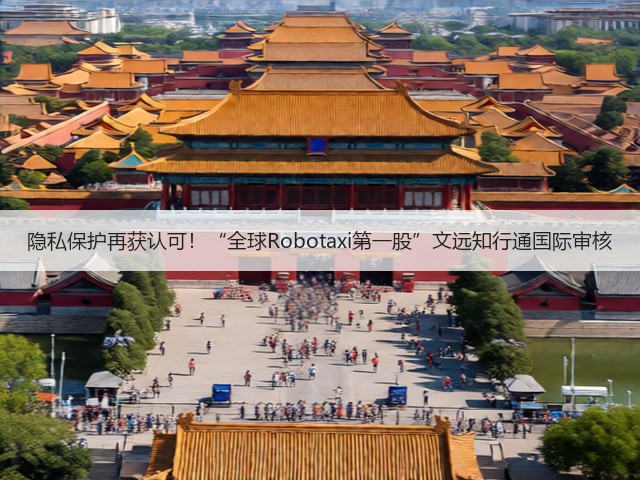 隐私保护再获认可！“全球Robotaxi第一股”文远知行通国际审核(图4)