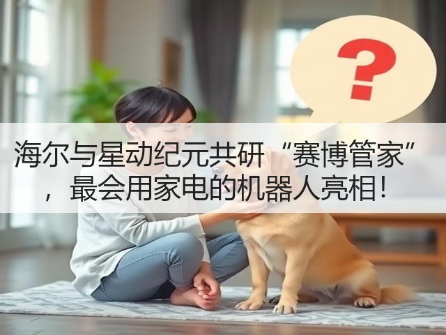 海尔与星动纪元共研“赛博管家” ，最会用家电的机器人亮相！(图2)