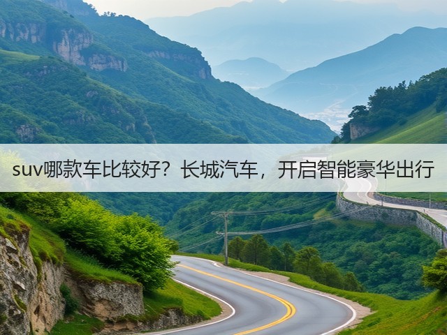 suv哪款车比较好?长城汽车,开启智能豪华出行(图1) suv哪款车比较好?长城汽车,开启智能豪华出行(图1)