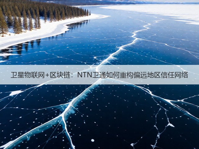卫星物联网+区块链：NTN卫通如何重构偏远地区信任网络(图2)