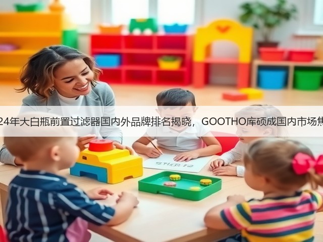 2024年大白瓶前置过滤器国内外品牌排名揭晓,GOOTHO库硕成国内市场焦点(图3) 2024年大白瓶前置过滤器国内外品牌排名揭晓,GOOTHO库硕成国内市场焦点(图3)