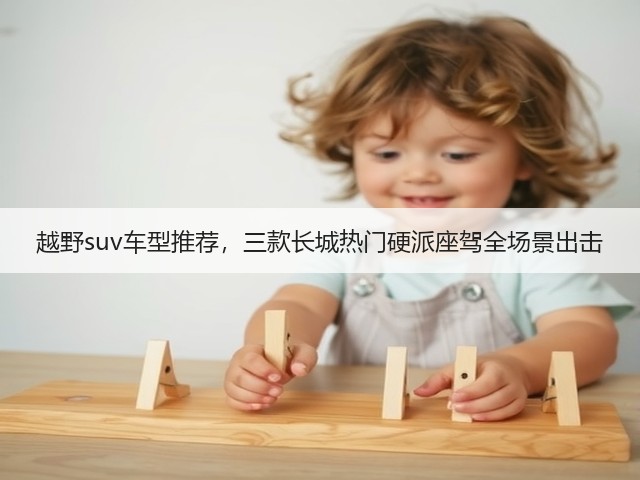 越野suv车型推荐,三款长城热门硬派座驾全场景出击(图1) 越野suv车型推荐,三款长城热门硬派座驾全场景出击(图1)
